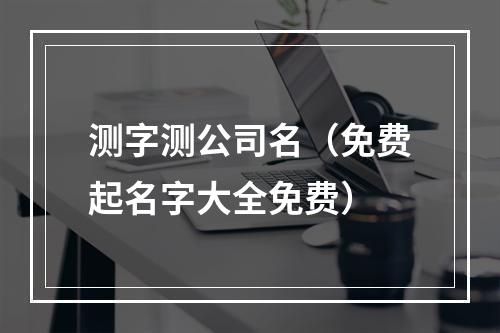 测字测公司名（免费起名字大全免费）