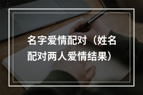 名字爱情配对（姓名配对两人爱情结果）