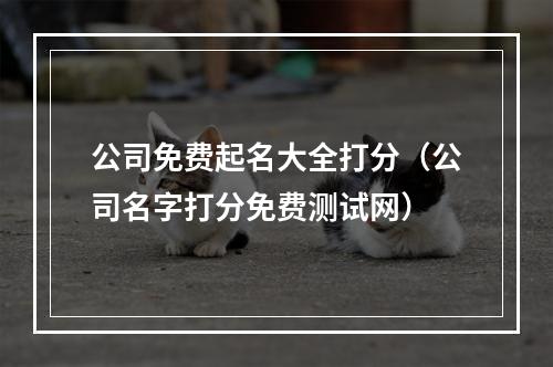 公司免费起名大全打分（公司名字打分免费测试网）