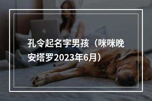 孔令起名字男孩（咪咪晚安塔罗2023年6月）