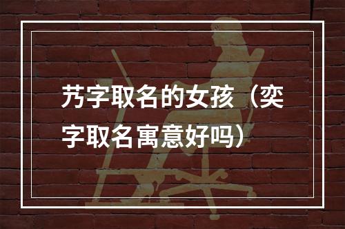 艿字取名的女孩（奕字取名寓意好吗）
