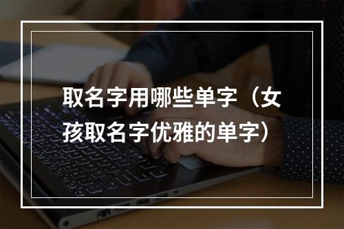 取名字用哪些单字（女孩取名字优雅的单字）