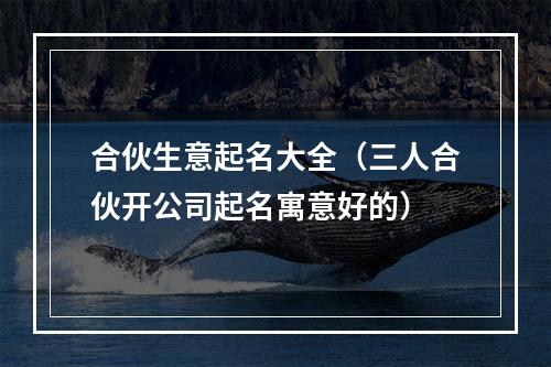 合伙生意起名大全（三人合伙开公司起名寓意好的）