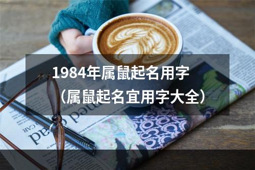 1984年属鼠起名用字（属鼠起名宜用字大全）
