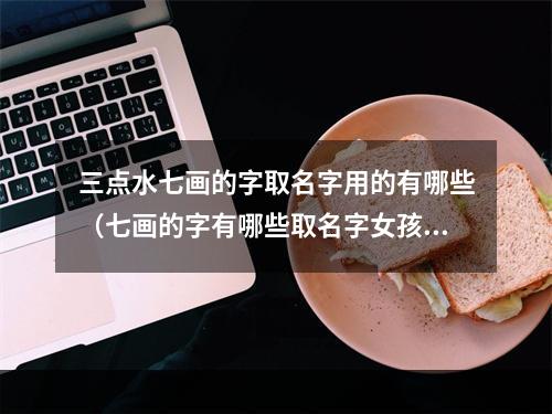 三点水七画的字取名字用的有哪些（七画的字有哪些取名字女孩）
