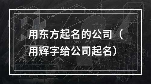 用东方起名的公司（用辉字给公司起名）