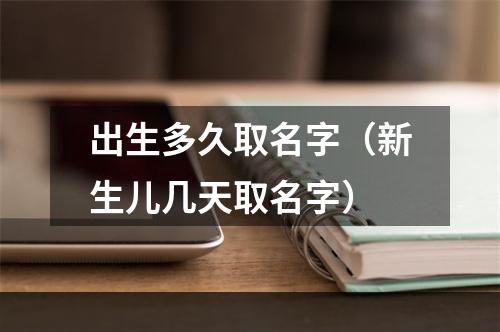 出生多久取名字（新生儿几天取名字）