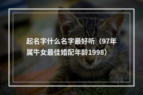 起名字什么名字最好听（97年属牛女最佳婚配年龄1998）