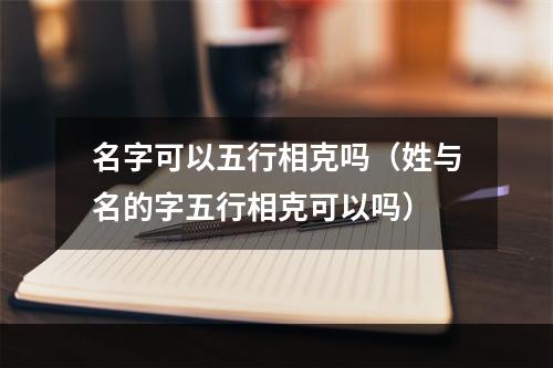 名字可以五行相克吗（姓与名的字五行相克可以吗）