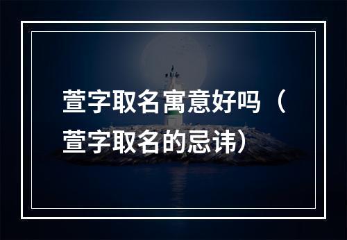 萱字取名寓意好吗（萱字取名的忌讳）