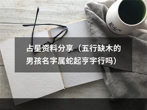 占星资料分享（五行缺木的男孩名字属蛇起亨宇行吗）