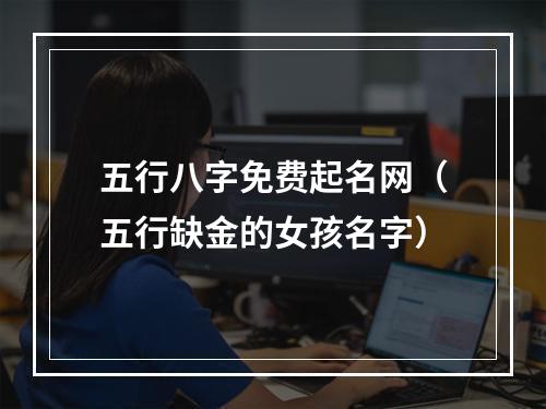 五行八字免费起名网（五行缺金的女孩名字）