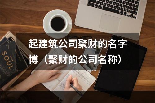 起建筑公司聚财的名字博（聚财的公司名称）