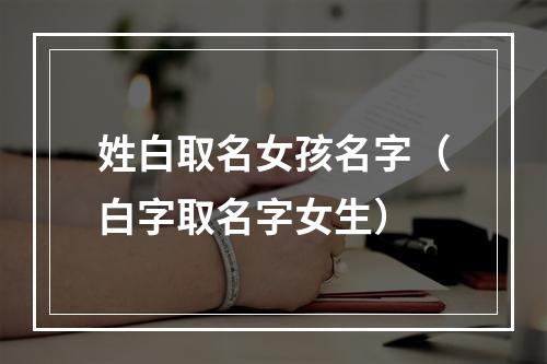 姓白取名女孩名字（白字取名字女生）