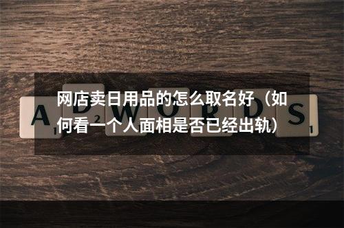 网店卖日用品的怎么取名好（如何看一个人面相是否已经出轨）