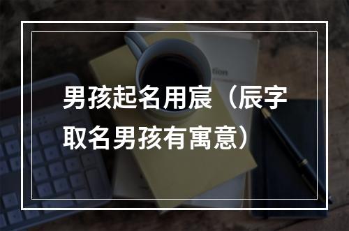 男孩起名用宸（辰字取名男孩有寓意）