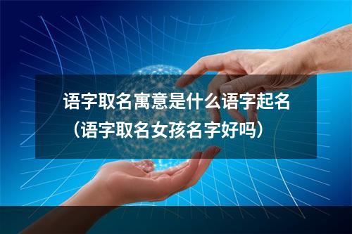 语字取名寓意是什么语字起名（语字取名女孩名字好吗）