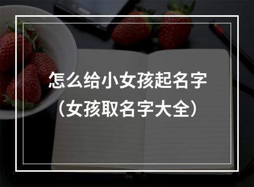 怎么给小女孩起名字（女孩取名字大全）