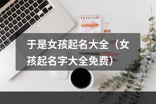 于是女孩起名大全（女孩起名字大全免费）