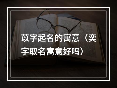 苡字起名的寓意（奕字取名寓意好吗）