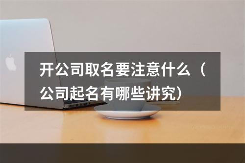 开公司取名要注意什么（公司起名有哪些讲究）