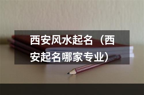 西安风水起名（西安起名哪家专业）