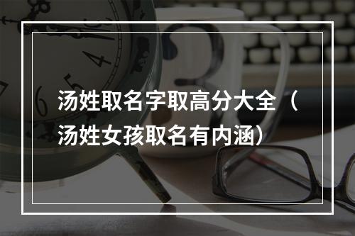 汤姓取名字取高分大全（汤姓女孩取名有内涵）