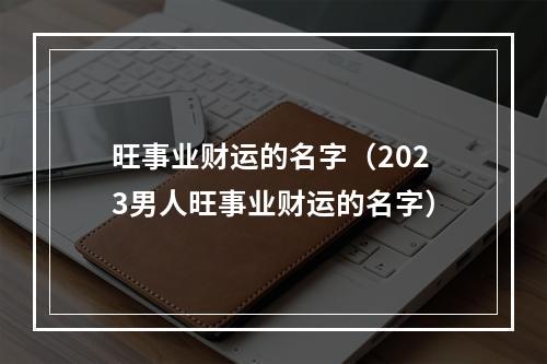 旺事业财运的名字（2023男人旺事业财运的名字）