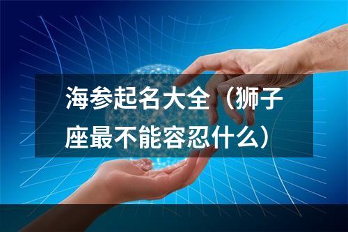 海参起名大全（狮子座最不能容忍什么）