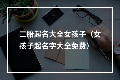 二胎起名大全女孩子（女孩子起名字大全免费）