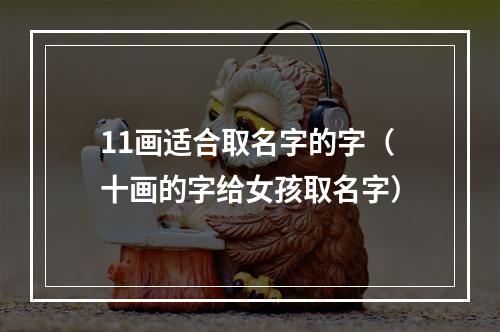 11画适合取名字的字（十画的字给女孩取名字）