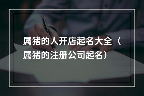 属猪的人开店起名大全（属猪的注册公司起名）