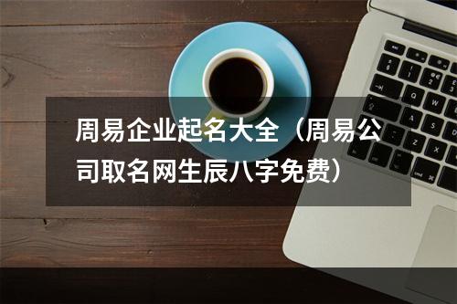 周易企业起名大全（周易公司取名网生辰八字免费）