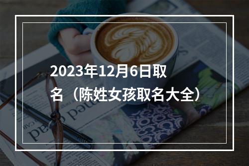 2023年12月6日取名（陈姓女孩取名大全）