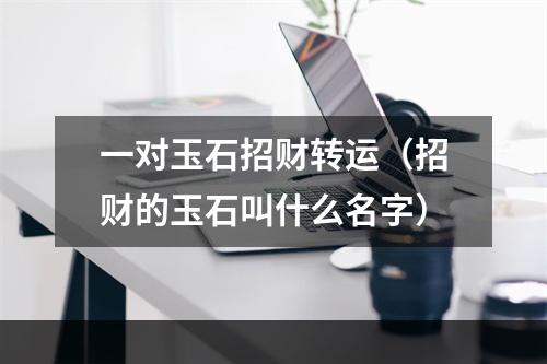 一对玉石招财转运（招财的玉石叫什么名字）