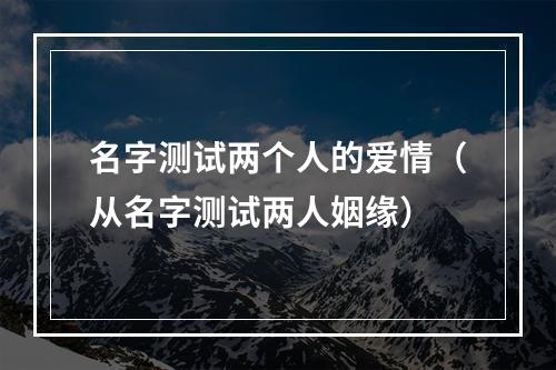 名字测试两个人的爱情（从名字测试两人姻缘）
