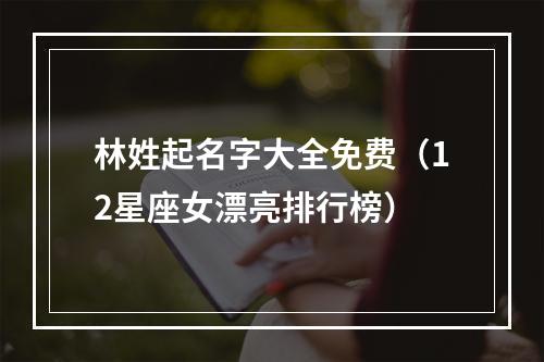 林姓起名字大全免费（12星座女漂亮排行榜）