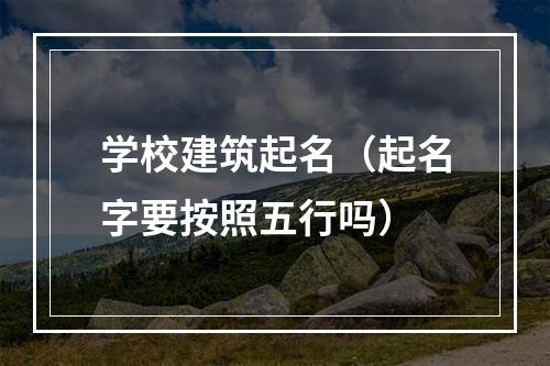 学校建筑起名（起名字要按照五行吗）