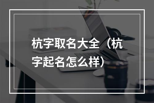 杭字取名大全（杭字起名怎么样）