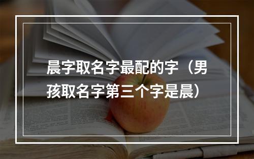 晨字取名字最配的字（男孩取名字第三个字是晨）
