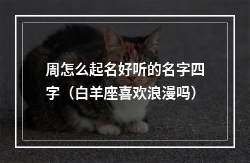 周怎么起名好听的名字四字（白羊座喜欢浪漫吗）