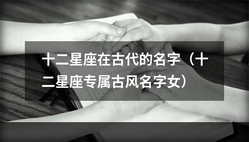 十二星座在古代的名字（十二星座专属古风名字女）