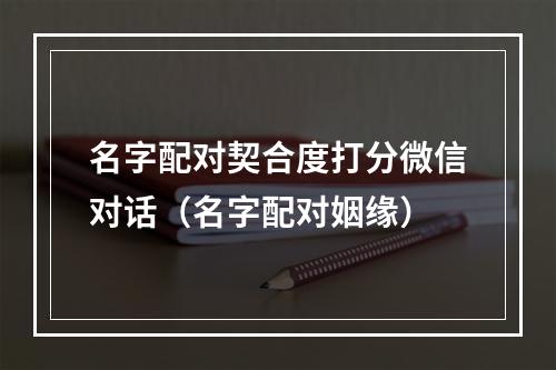 名字配对契合度打分微信对话（名字配对姻缘）
