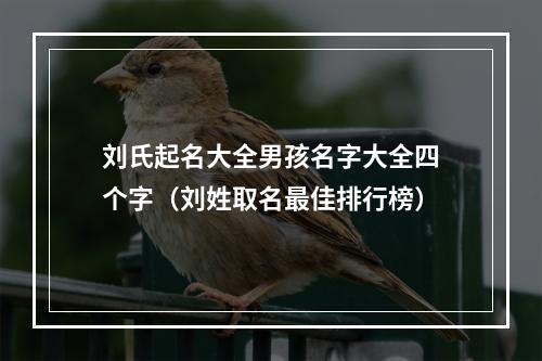 刘氏起名大全男孩名字大全四个字（刘姓取名最佳排行榜）