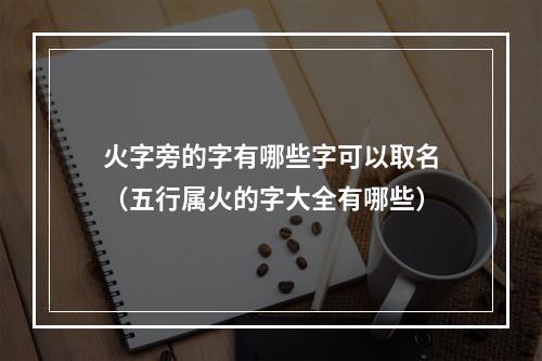 火字旁的字有哪些字可以取名（五行属火的字大全有哪些）
