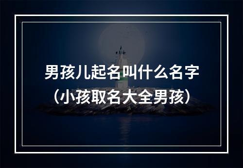 男孩儿起名叫什么名字（小孩取名大全男孩）
