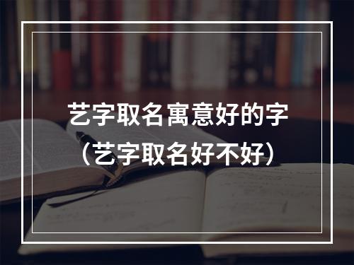 艺字取名寓意好的字（艺字取名好不好）