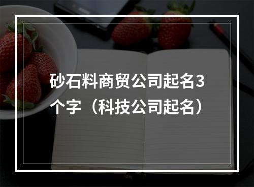 砂石料商贸公司起名3个字（科技公司起名）