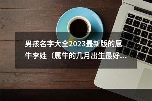 男孩名字大全2023最新版的属牛李姓（属牛的几月出生最好）