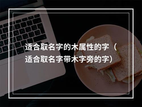 适合取名字的木属性的字（适合取名字带木字旁的字）